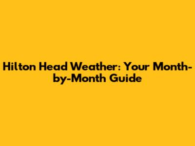 Hilton Head Weather: Your Month-by-Month Guide