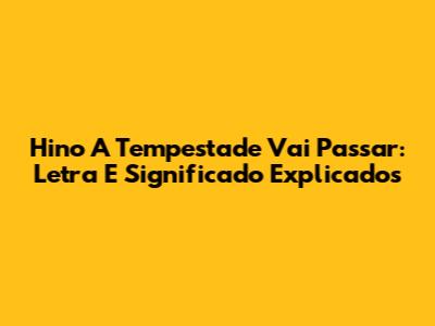 Hino 'A Tempestade Vai Passar': Letra E Significado Explicados