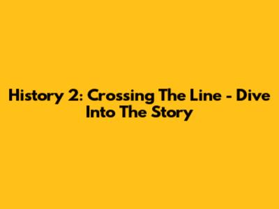 History 2: Crossing The Line - Dive Into The Story