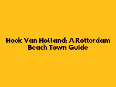 Hoek Van Holland: A Rotterdam Beach Town Guide