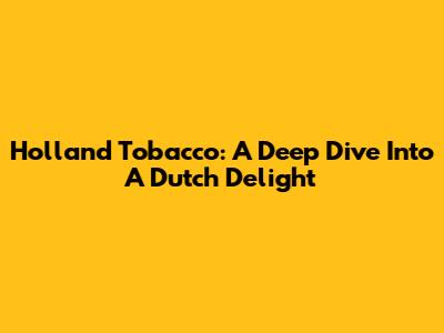 Holland Tobacco: A Deep Dive Into A Dutch Delight