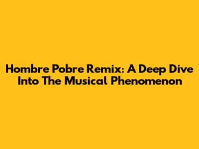 Hombre Pobre Remix: A Deep Dive Into The Musical Phenomenon