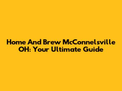 Home And Brew McConnelsville OH: Your Ultimate Guide