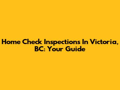 Home Check Inspections In Victoria, BC: Your Guide