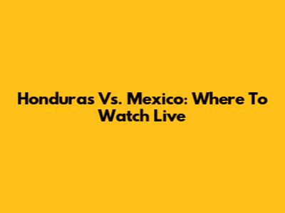 Honduras Vs. Mexico: Where To Watch Live