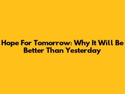 Hope For Tomorrow: Why It Will Be Better Than Yesterday