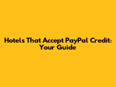 Hotels That Accept PayPal Credit: Your Guide