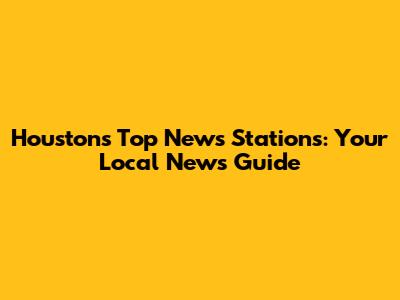 Houston's Top News Stations: Your Local News Guide