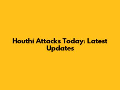 Houthi Attacks Today: Latest Updates
