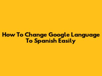 How To Change Google Language To Spanish Easily