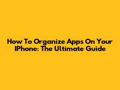 How To Organize Apps On Your IPhone: The Ultimate Guide