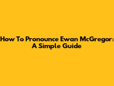 How To Pronounce Ewan McGregor: A Simple Guide