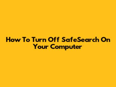 How To Turn Off SafeSearch On Your Computer