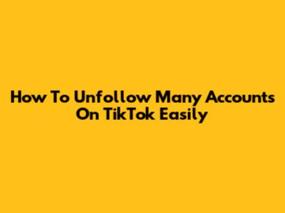 How To Unfollow Many Accounts On TikTok Easily