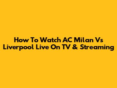 How To Watch AC Milan Vs Liverpool Live On TV & Streaming