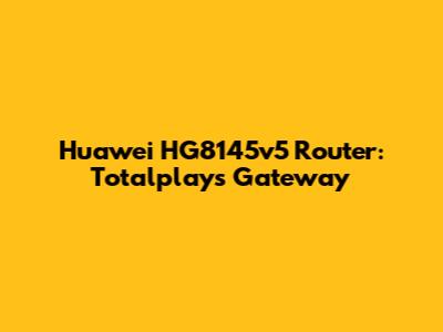 Huawei HG8145v5 Router: Totalplay's Gateway
