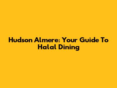 Hudson Almere: Your Guide To Halal Dining