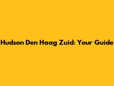 Hudson Den Haag Zuid: Your Guide