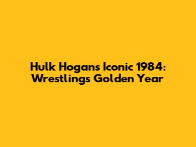 Hulk Hogan's Iconic 1984: Wrestling's Golden Year