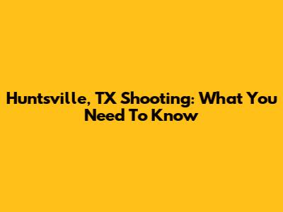 Huntsville, TX Shooting: What You Need To Know