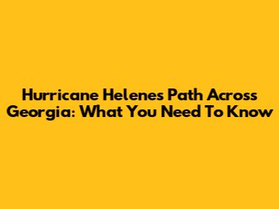Hurricane Helene's Path Across Georgia: What You Need To Know
