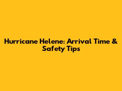 Hurricane Helene: Arrival Time & Safety Tips