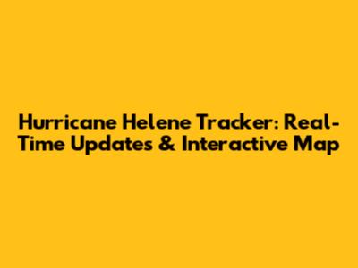 Hurricane Helene Tracker: Real-Time Updates & Interactive Map