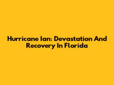 Hurricane Ian: Devastation And Recovery In Florida