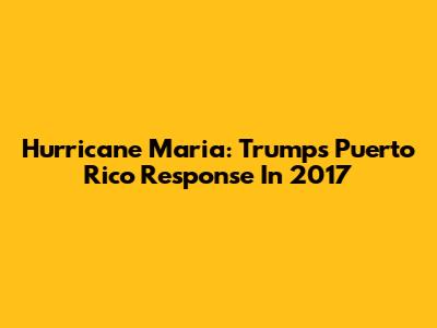 Hurricane Maria: Trump's Puerto Rico Response In 2017