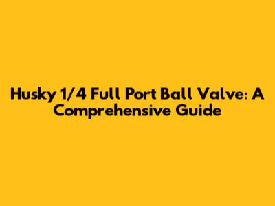 Husky 1/4" Full Port Ball Valve: A Comprehensive Guide