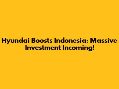 Hyundai Boosts Indonesia: Massive Investment Incoming!
