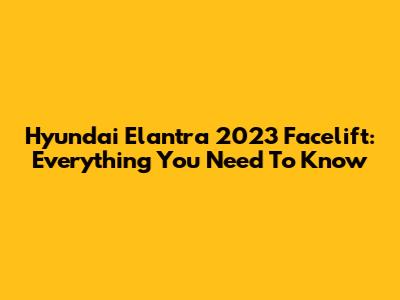 Hyundai Elantra 2023 Facelift: Everything You Need To Know