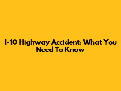 I-10 Highway Accident: What You Need To Know