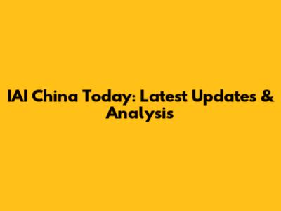 IAI China Today: Latest Updates & Analysis