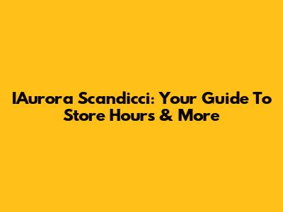 IAurora Scandicci: Your Guide To Store Hours & More