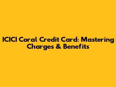 ICICI Coral Credit Card: Mastering Charges & Benefits