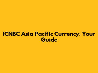 ICNBC Asia Pacific Currency: Your Guide