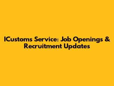 ICustoms Service: Job Openings & Recruitment Updates