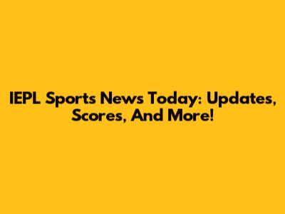 IEPL Sports News Today: Updates, Scores, And More!