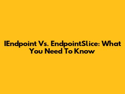 IEndpoint Vs. EndpointSlice: What You Need To Know