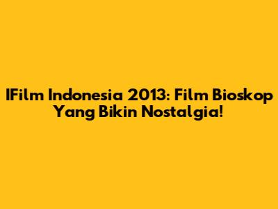 IFilm Indonesia 2013: Film Bioskop Yang Bikin Nostalgia!