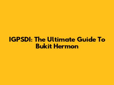 IGPSDI: The Ultimate Guide To Bukit Hermon