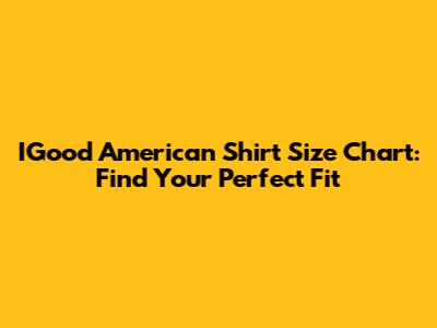 IGood American Shirt Size Chart: Find Your Perfect Fit