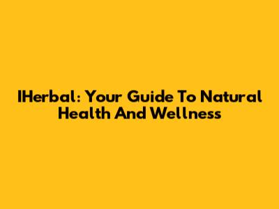 IHerbal: Your Guide To Natural Health And Wellness