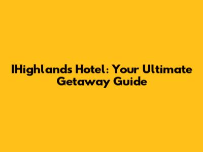 IHighlands Hotel: Your Ultimate Getaway Guide