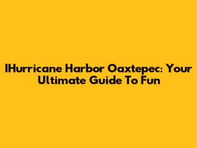 IHurricane Harbor Oaxtepec: Your Ultimate Guide To Fun