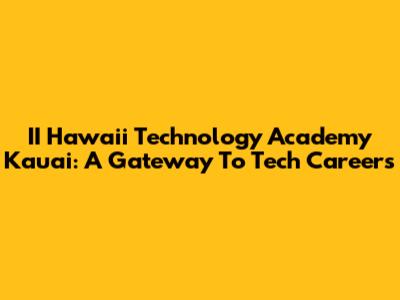 II Hawaii Technology Academy Kauai: A Gateway To Tech Careers