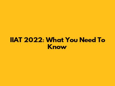 IIAT 2022: What You Need To Know