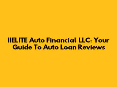 IIELITE Auto Financial LLC: Your Guide To Auto Loan Reviews
