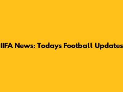 IIFA News: Today's Football Updates